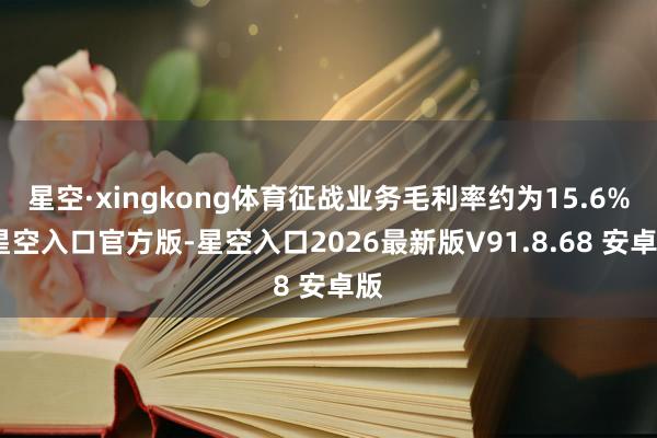 星空·xingkong体育征战业务毛利率约为15.6%-星空入口官方版-星空入口2026最新版V91