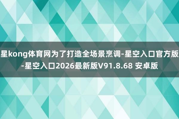 星kong体育网　　为了打造全场景烹调-星空入口官方版-星空入口2026最新版V91.8.68 安卓版