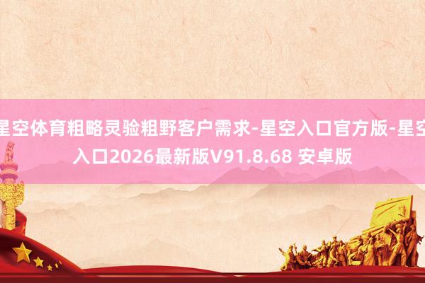 星空体育粗略灵验粗野客户需求-星空入口官方版-星空入口2026最新版V91.8.68 安卓版