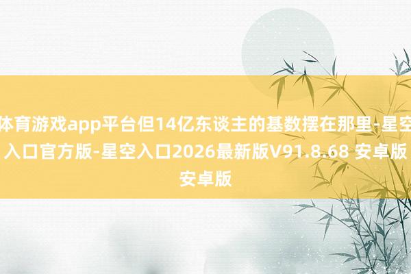 体育游戏app平台但14亿东谈主的基数摆在那里-星空入口官方版-星空入口2026最新版V91.8.68 安卓版