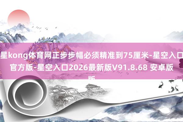 星kong体育网正步步幅必须精准到75厘米-星空入口官方版-星空入口2026最新版V91.8.68 