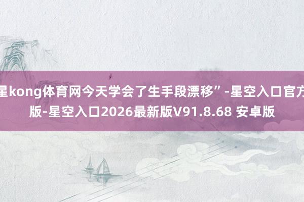 星kong体育网今天学会了生手段漂移”-星空入口官方版-星空入口2026最新版V91.8.68 安卓版