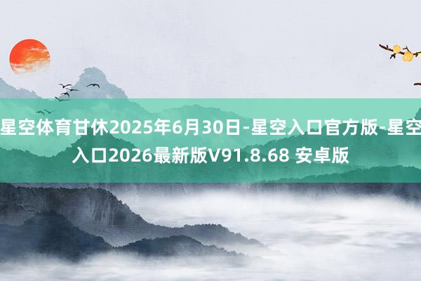 星空体育甘休2025年6月30日-星空入口官方版-星空入口2026最新版V91.8.68 安卓版