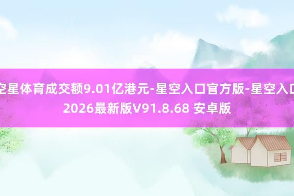 空星体育成交额9.01亿港元-星空入口官方版-星空入口2026最新版V91.8.68 安卓版