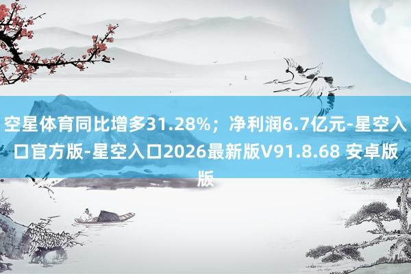空星体育同比增多31.28%；净利润6.7亿元-星空入口官方版-星空入口2026最新版V91.8.6