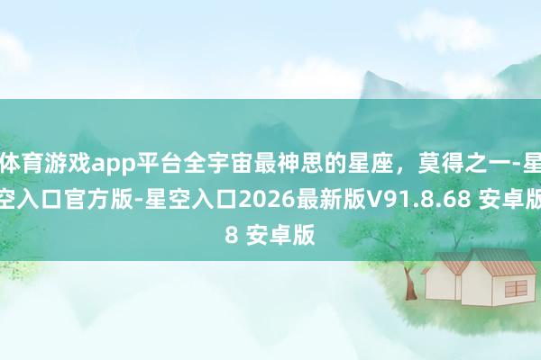 体育游戏app平台全宇宙最神思的星座，莫得之一-星空入口官方版-星空入口2026最新版V91.8.68 安卓版