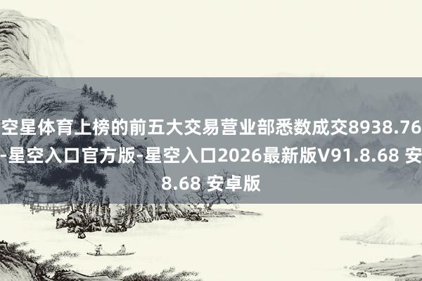 空星体育上榜的前五大交易营业部悉数成交8938.76万元-星空入口官方版-星空入口2026最新版V91.8.68 安卓版