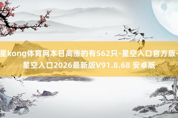 星kong体育网本日高涨的有562只-星空入口官方版-星空入口2026最新版V91.8.68 安卓版
