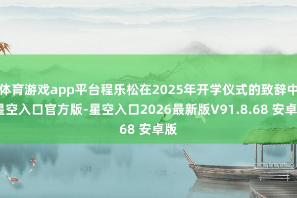 体育游戏app平台程乐松在2025年开学仪式的致辞中-星空入口官方版-星空入口2026最新版V91.