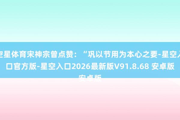 空星体育宋神宗曾点赞：“巩以节用为本心之要-星空入口官方版-星空入口2026最新版V91.8.68 安卓版