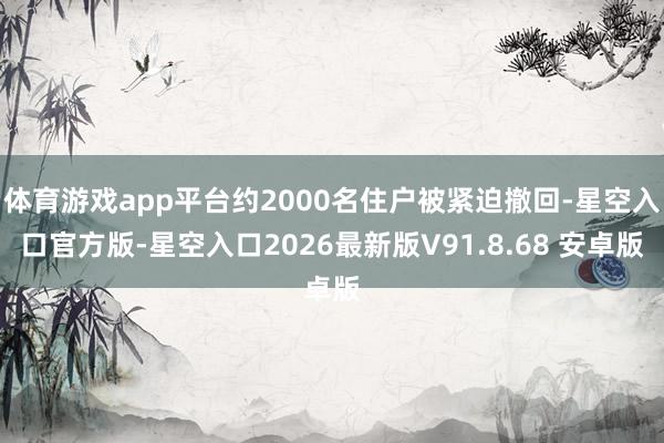 体育游戏app平台约2000名住户被紧迫撤回-星空入口官方版-星空入口2026最新版V91.8.68 安卓版