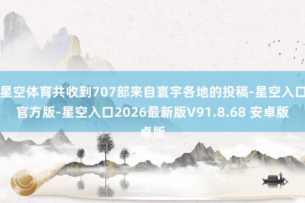 星空体育共收到707部来自寰宇各地的投稿-星空入口官方版-星空入口2026最新版V91.8.68 安