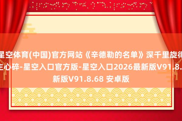 星空体育(中国)官方网站《辛德勒的名单》深千里旋律令东说念主心碎-星空入口官方版-星空入口2026最新版V91.8.68 安卓版