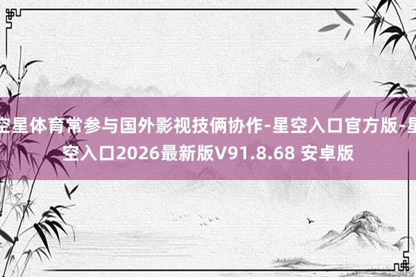 空星体育常参与国外影视技俩协作-星空入口官方版-星空入口2026最新版V91.8.68 安卓版