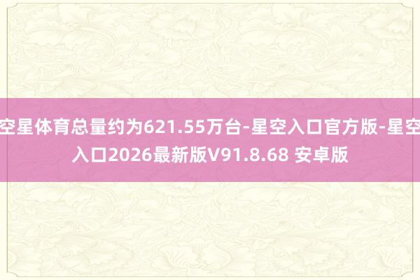 空星体育总量约为621.55万台-星空入口官方版-星空入口2026最新版V91.8.68 安卓版