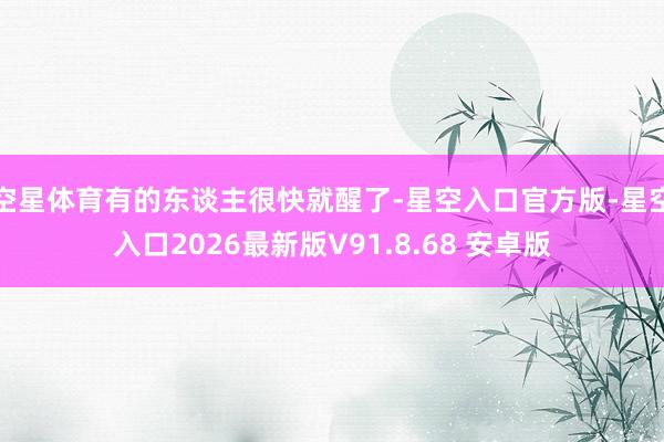 空星体育有的东谈主很快就醒了-星空入口官方版-星空入口2026最新版V91.8.68 安卓版