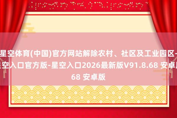 星空体育(中国)官方网站解除农村、社区及工业园区-星空入口官方版-星空入口2026最新版V91.8.