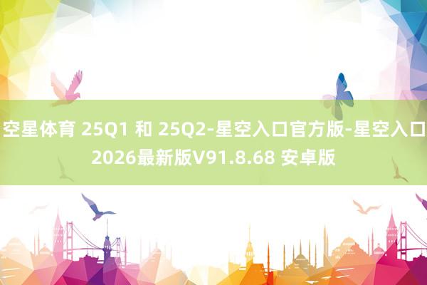 空星体育 25Q1 和 25Q2-星空入口官方版-星空入口2026最新版V91.8.68 安卓版