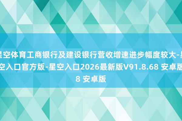 星空体育工商银行及建设银行营收增速进步幅度较大-星空入口官方版-星空入口2026最新版V91.8.68 安卓版