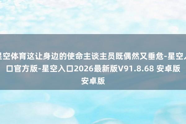 星空体育这让身边的使命主谈主员既偶然又垂危-星空入口官方版-星空入口2026最新版V91.8.68 