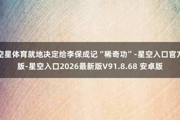 空星体育就地决定给李保成记“稀奇功”-星空入口官方版-星空入口2026最新版V91.8.68 安卓版