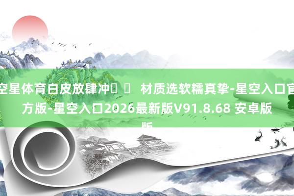 空星体育白皮放肆冲▫️ 材质选软糯真挚-星空入口官方版-星空入口2026最新版V91.8.68 安卓版