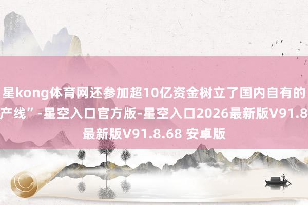 星kong体育网还参加超10亿资金树立了国内自有的“知道科学产线”-星空入口官方版-星空入口2026最新版V91.8.68 安卓版