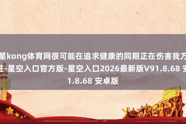 星kong体育网很可能在追求健康的同期正在伤害我方的肾脏-星空入口官方版-星空入口2026最新版V91.8.68 安卓版