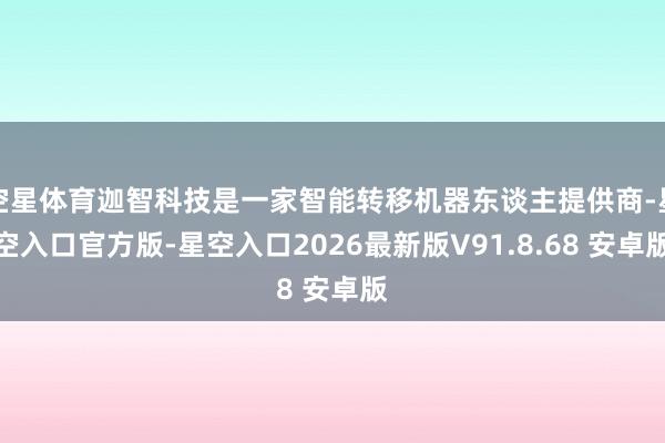 空星体育迦智科技是一家智能转移机器东谈主提供商-星空入口官方版-星空入口2026最新版V91.8.68 安卓版