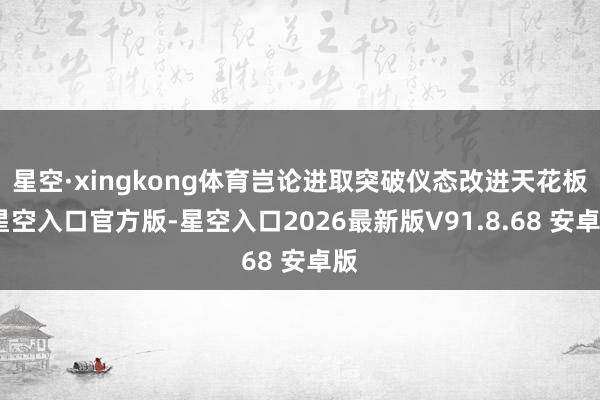 星空·xingkong体育岂论进取突破仪态改进天花板-星空入口官方版-星空入口2026最新版V91.