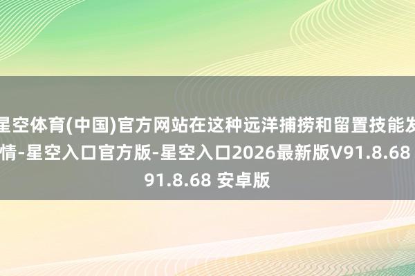 星空体育(中国)官方网站在这种远洋捕捞和留置技能发生的事情-星空入口官方版-星空入口2026最新版V91.8.68 安卓版