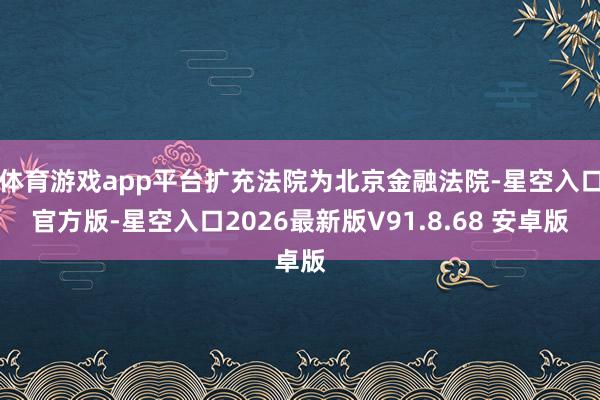 体育游戏app平台扩充法院为北京金融法院-星空入口官方版-星空入口2026最新版V91.8.68 安