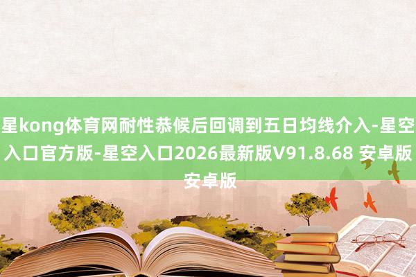 星kong体育网耐性恭候后回调到五日均线介入-星空入口官方版-星空入口2026最新版V91.8.68