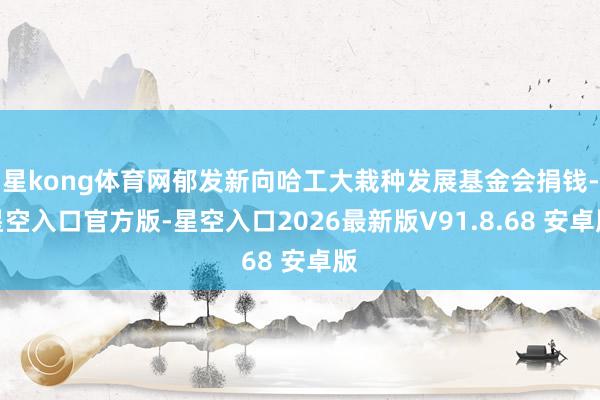 星kong体育网郁发新向哈工大栽种发展基金会捐钱-星空入口官方版-星空入口2026最新版V91.8.68 安卓版