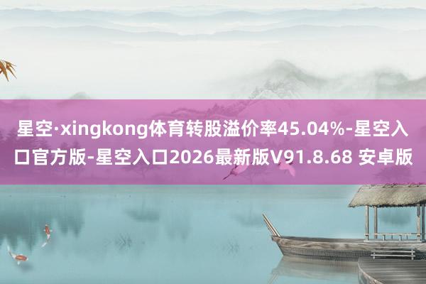 星空·xingkong体育转股溢价率45.04%-星空入口官方版-星空入口2026最新版V91.8.