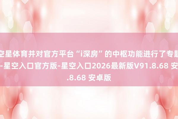 空星体育并对官方平台“i深房”的中枢功能进行了专题推介-星空入口官方版-星空入口2026最新版V91.8.68 安卓版
