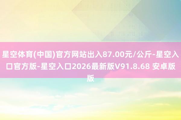 星空体育(中国)官方网站出入87.00元/公斤-星空入口官方版-星空入口2026最新版V91.8.6