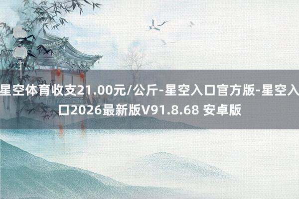 星空体育收支21.00元/公斤-星空入口官方版-星空入口2026最新版V91.8.68 安卓版