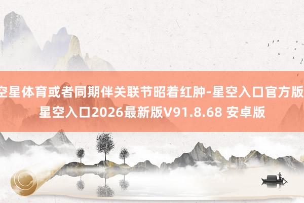空星体育或者同期伴关联节昭着红肿-星空入口官方版-星空入口2026最新版V91.8.68 安卓版