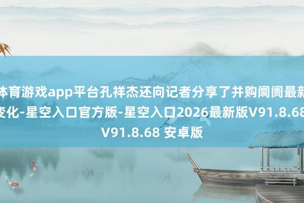 体育游戏app平台孔祥杰还向记者分享了并购阛阓最新的一些变化-星空入口官方版-星空入口2026最新版
