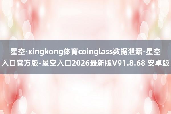 星空·xingkong体育coinglass数据泄漏-星空入口官方版-星空入口2026最新版V91.8.68 安卓版