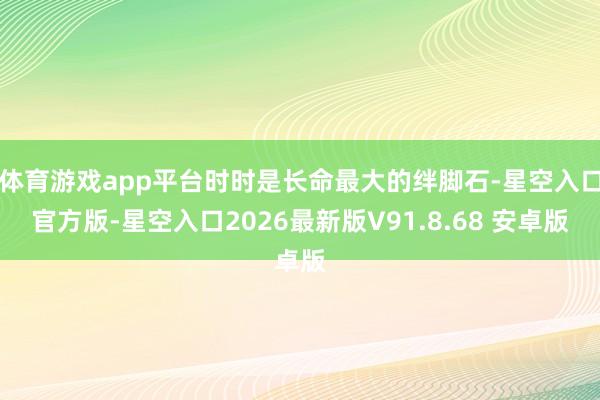 体育游戏app平台时时是长命最大的绊脚石-星空入口官方版-星空入口2026最新版V91.8.68 安卓版