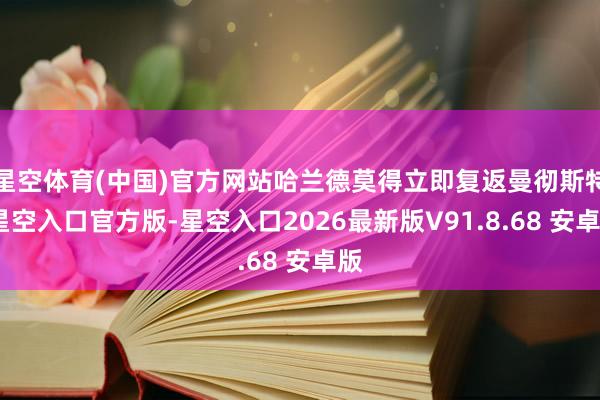 星空体育(中国)官方网站哈兰德莫得立即复返曼彻斯特-星空入口官方版-星空入口2026最新版V91.8.68 安卓版
