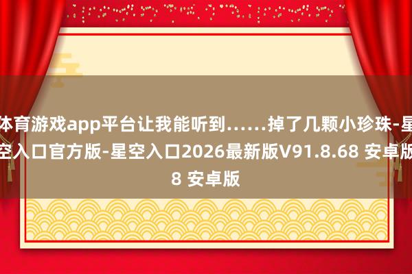 体育游戏app平台让我能听到……掉了几颗小珍珠-星空入口官方版-星空入口2026最新版V91.8.6