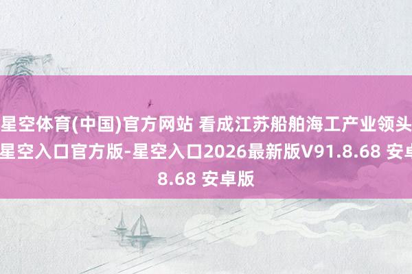 星空体育(中国)官方网站 看成江苏船舶海工产业领头羊-星空入口官方版-星空入口2026最新版V91.8.68 安卓版