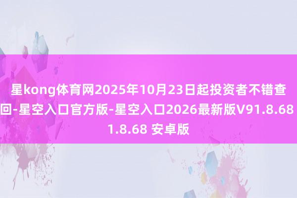 星kong体育网2025年10月23日起投资者不错查询、赎回-星空入口官方版-星空入口2026最新版V91.8.68 安卓版