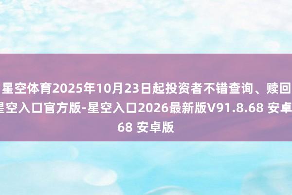 星空体育2025年10月23日起投资者不错查询、赎回-星空入口官方版-星空入口2026最新版V91.