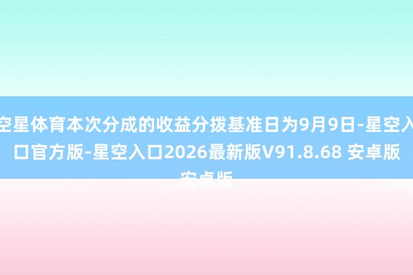空星体育本次分成的收益分拨基准日为9月9日-星空入口官方版-星空入口2026最新版V91.8.68 