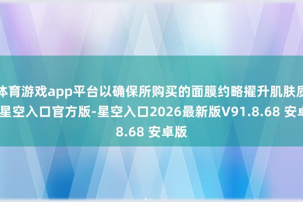 体育游戏app平台以确保所购买的面膜约略擢升肌肤质料-星空入口官方版-星空入口2026最新版V91.