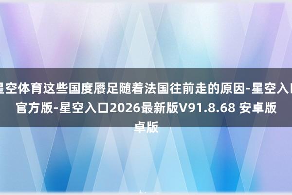 星空体育这些国度餍足随着法国往前走的原因-星空入口官方版-星空入口2026最新版V91.8.68 安卓版